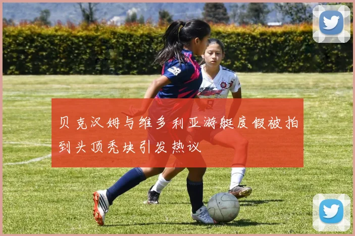 贝克汉姆与维多利亚游艇度假被拍到头顶秃块引发热议