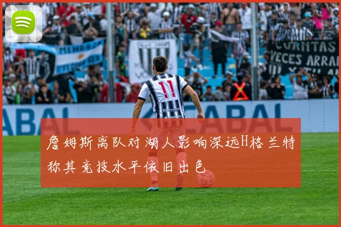詹姆斯离队对湖人影响深远H格兰特称其竞技水平依旧出色