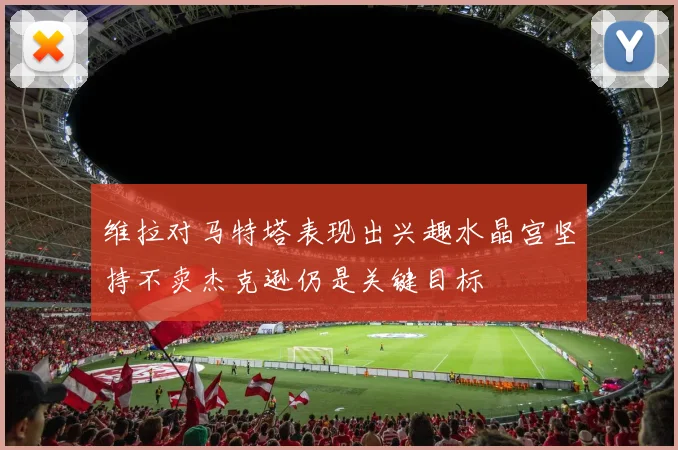 维拉对马特塔表现出兴趣水晶宫坚持不卖杰克逊仍是关键目标