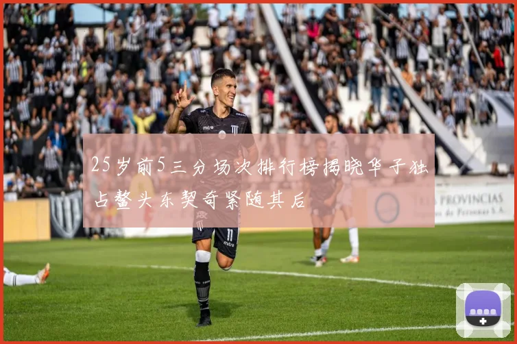 25岁前5三分场次排行榜揭晓华子独占鳌头东契奇紧随其后