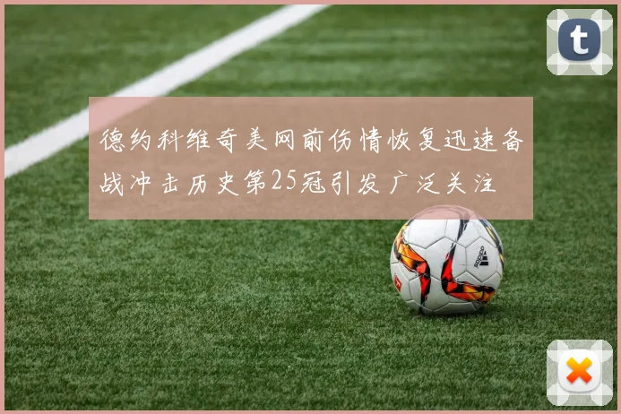 德约科维奇美网前伤情恢复迅速备战冲击历史第25冠引发广泛关注