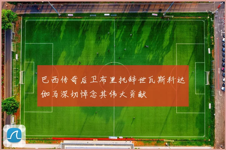 巴西传奇后卫布里托辞世瓦斯科达伽马深切悼念其伟大贡献