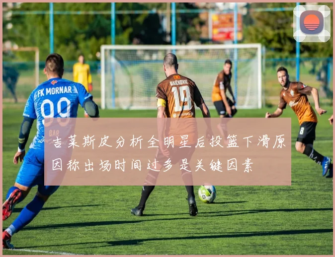 吉莱斯皮分析全明星后投篮下滑原因称出场时间过多是关键因素