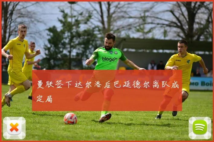 曼联签下达尔洛后巴延德尔离队成定局