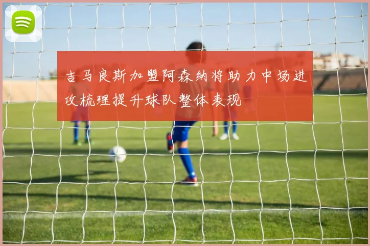 吉马良斯加盟阿森纳将助力中场进攻梳理提升球队整体表现