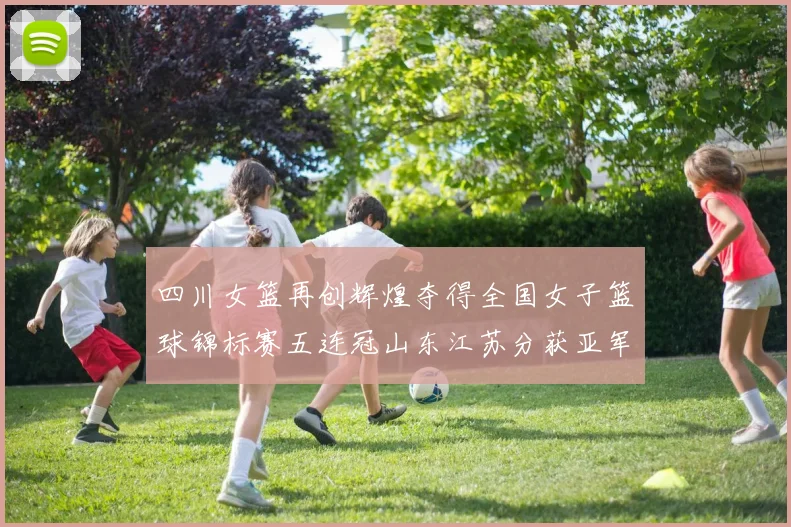 四川女篮再创辉煌夺得全国女子篮球锦标赛五连冠山东江苏分获亚军季军荣誉