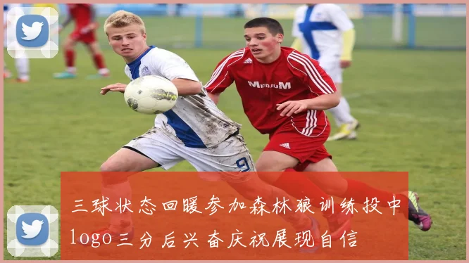 三球状态回暖参加森林狼训练投中logo三分后兴奋庆祝展现自信